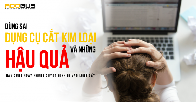 Những hậu quả doanh nghiệp phải chịu khi không dùng đúng dụng cụ cắt kim loại